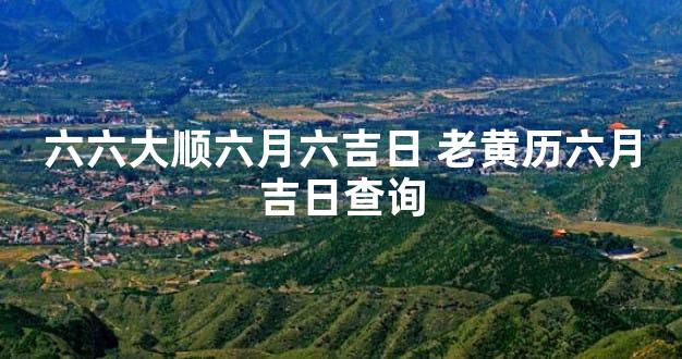 六六大顺六月六吉日 老黄历六月吉日查询